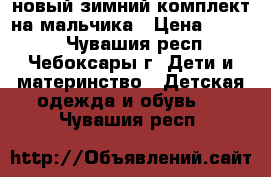   новый зимний комплект на мальчика › Цена ­ 2 300 - Чувашия респ., Чебоксары г. Дети и материнство » Детская одежда и обувь   . Чувашия респ.